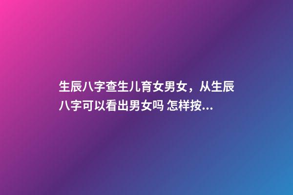 生辰八字查生儿育女男女，从生辰八字可以看出男女吗 怎样按生辰八字算男女，请帮忙查生辰八字男女配对-第1张-观点-玄机派